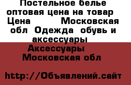 Постельное белье оптовая цена на товар › Цена ­ 350 - Московская обл. Одежда, обувь и аксессуары » Аксессуары   . Московская обл.